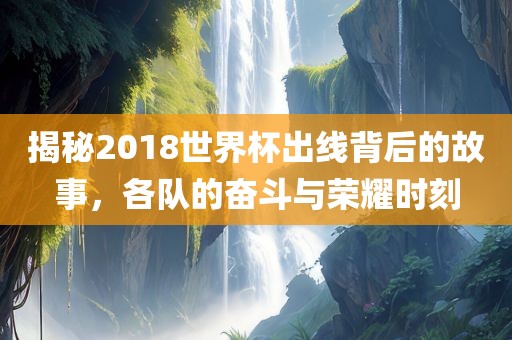 揭秘2018世界杯出线背后的故事，各队的奋斗与荣耀时刻眉山市正发家政服务有限公司