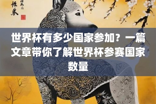 世界杯有多少国家参加？一篇文章带你了解世界杯参赛国家数量眉山市正发家政服务有限公司
