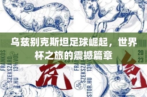 乌兹别克斯坦足球崛起，世界杯之旅的震撼篇章