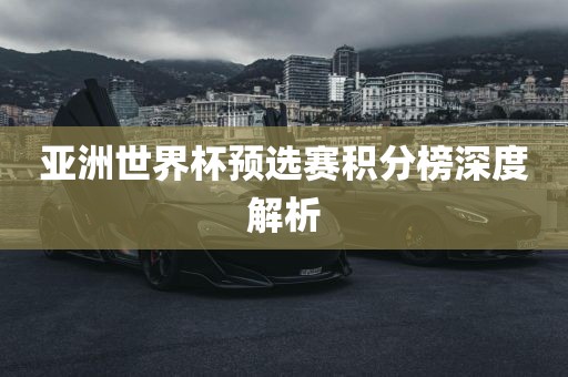 亚洲世界杯预选赛积分榜深度解析