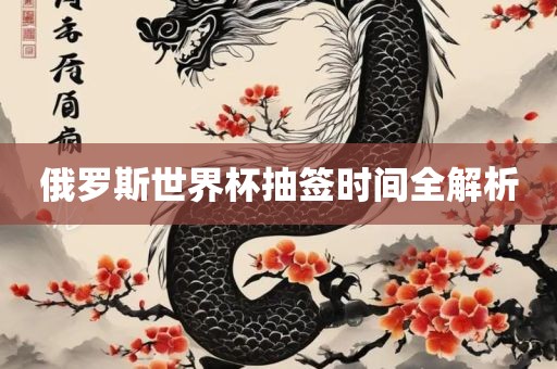 俄罗斯世界杯抽签时间全解析
