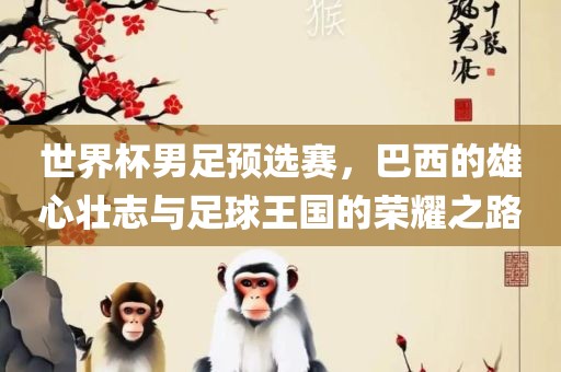 世界杯男足预选赛，巴西的雄心壮志与足球王国的荣耀之路眉山市正发家政服务有限公司