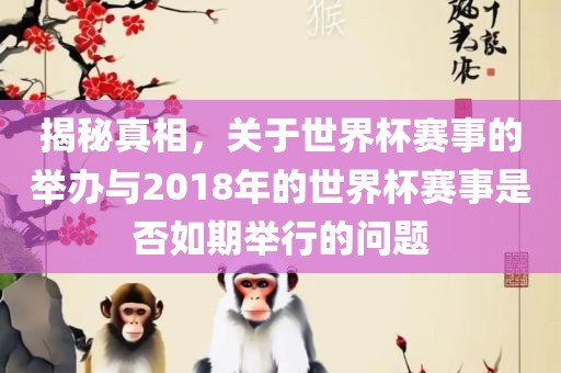 揭秘真相，关于世界杯赛事的举办与2018年的世界杯赛事是否如期举行的问题