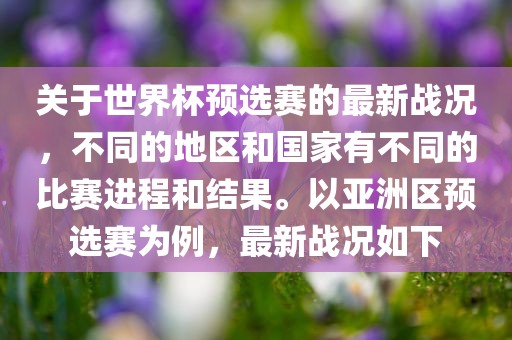 关于世界杯预选赛的最新战况，不同的地区和国家有不同的比赛进程和结果。以亚洲区预选赛为例，最新战况如下眉山市正发家政服务有限公司