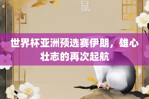 世界杯亚洲预选赛伊朗，雄心壮志的再次起航