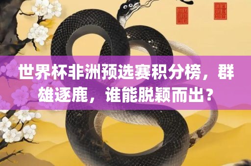 世界杯非洲预选赛积分榜，群雄逐鹿，谁能脱颖而出？