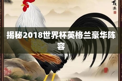 揭秘2018世界杯英格兰豪华阵容