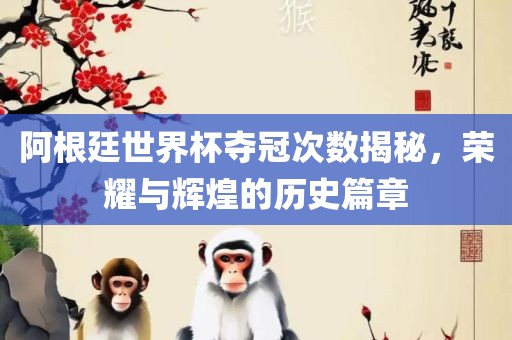 阿根廷世界杯夺冠次数揭秘，荣耀与辉煌的历史篇章