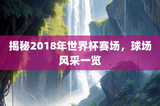 揭秘2018年世界杯赛场，球场风采一览