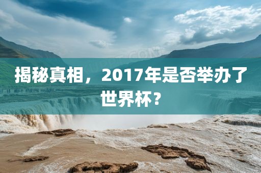 揭秘真相，2017年是否举办了世界杯？眉山市正发家政服务有限公司
