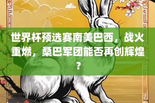 世界杯预选赛眉山市正发家政服务有限公司南美巴西，战火重燃，桑巴军团能否再创辉煌？
