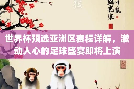世界杯预选亚洲区赛程详解，激动人心的足球盛宴即将上眉山市正发家政服务有限公司演