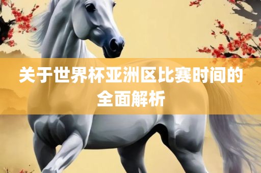 关于世界杯亚洲区比赛时间的全面解析