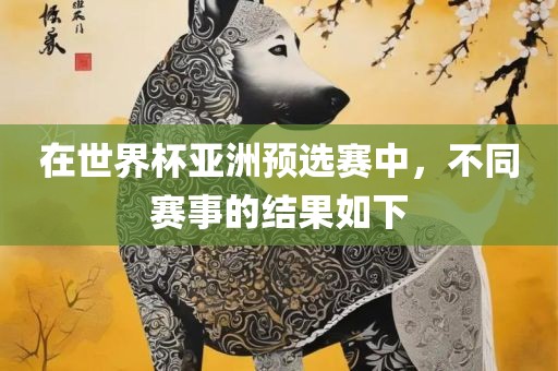在世界杯亚洲预选赛中，不同赛事的结果如下眉山市正发家政服务有限公司