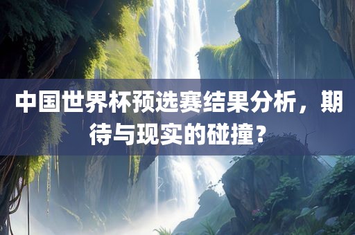 中国世界杯预选赛结果分析，期待与现实的碰撞？