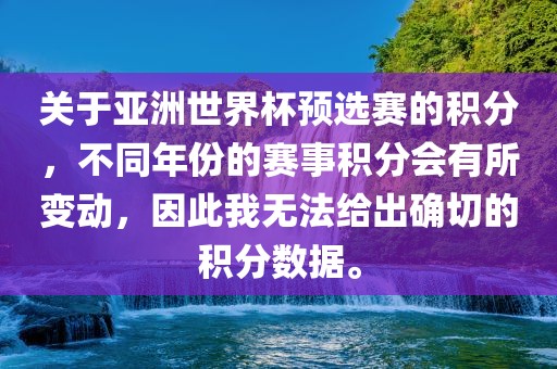 关于亚洲世界杯预选赛的积分，不同年份的赛事积分会有所变动，因此我无法给出确切的积分数据。