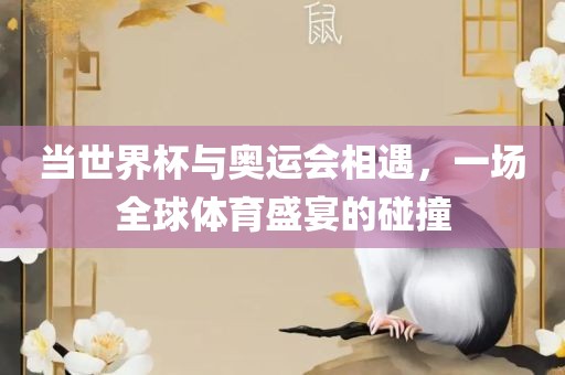 当世界杯与奥运会相遇，一场全球体育盛宴的碰撞眉山市正发家政服务有限公司