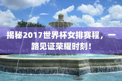揭秘2017世界杯女排赛程，一路见证荣耀时刻！眉山市正发家政服务有限公司