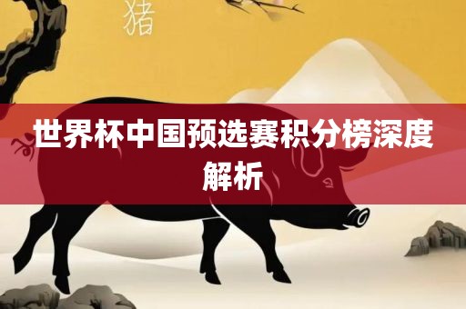 世界杯中国预选赛积分榜深度解析