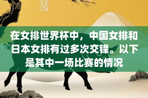 在女排世界杯中，中国女排和日本女排有过多次交锋。以下是其中一场比赛的情况