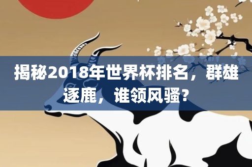 揭秘2018年世界杯排名，群雄逐鹿，谁领风骚？
