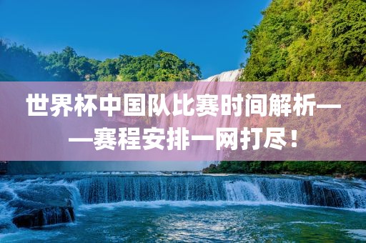 世界杯中国队比赛时间解析——赛程安排一网打尽！