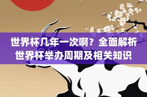 世界杯几年一次啊？全面解析世界杯举办周期及相关知识眉山市正发家政服务有限公司