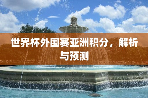 世界杯外围赛亚洲积分，解析与预测