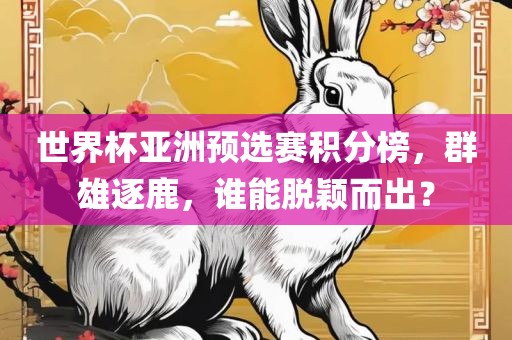 世界杯亚洲预选赛积分榜，群雄逐鹿，谁能脱颖而出？