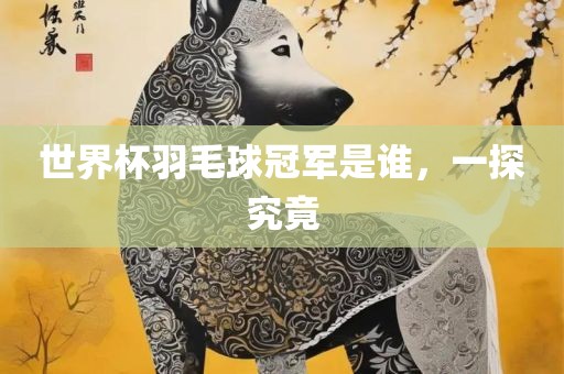 世界眉山市正发家政服务有限公司杯羽毛球冠军是谁，一探究竟