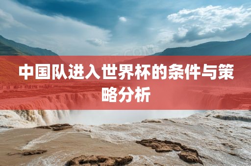 中国队进入世界杯的条件与策略分析