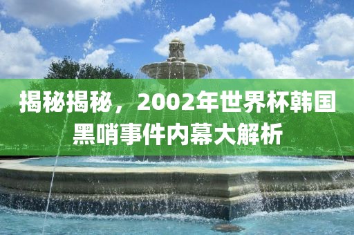 揭秘揭秘，2002年世界杯韩国黑哨事件内幕大解析