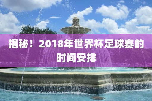 揭秘！2018年世界杯足球赛的时间安排