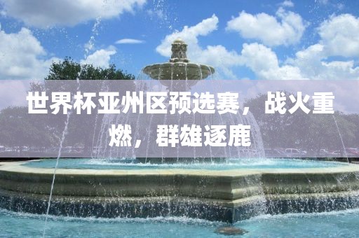 世界杯亚州区预选赛，战火重燃，群雄逐鹿