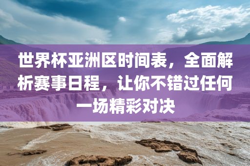 世界杯亚洲区时间表，全面解析赛事日程，让你不错过任何一场精彩对决眉山市正发家政服务有限公司