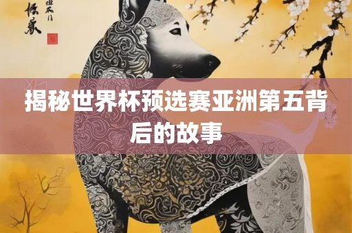 揭秘世界杯预选赛亚洲第五背后的故事眉山市正发家政服务有限公司