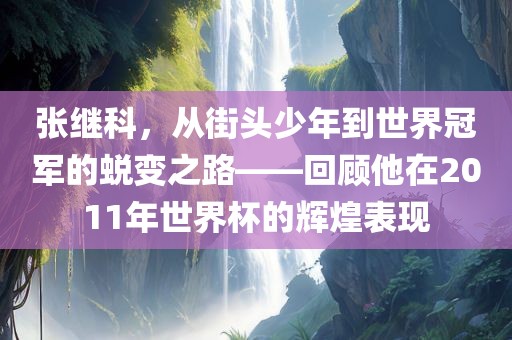 张继科，从街头少年到世界冠军的蜕变之路——回顾他在2011年世界杯的辉煌表现