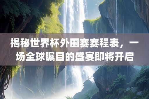 揭秘世界杯外围赛赛程表，一场全球瞩目的盛宴即将开启