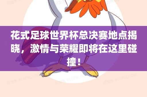 花式足球世界杯总决赛地点揭晓，激情与荣耀即将在这里碰撞！