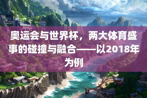 奥运会与世界杯，两大体育盛事的碰撞与融合——以2018年为例眉山市正发家政服务有限公司