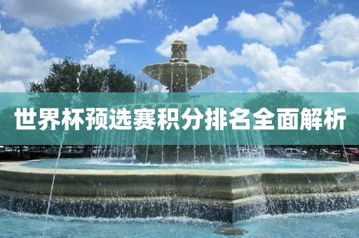 世界杯预选赛积分排名全面解析眉山市正发家政服务有限公司