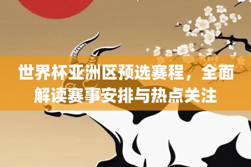 世界杯亚洲区预选赛程，全面解读赛事安排与热点关注眉山市正发家政服务有限公司