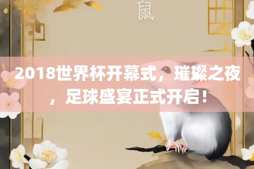 2018世界杯开幕式，璀璨之夜，足球盛宴正式开启！