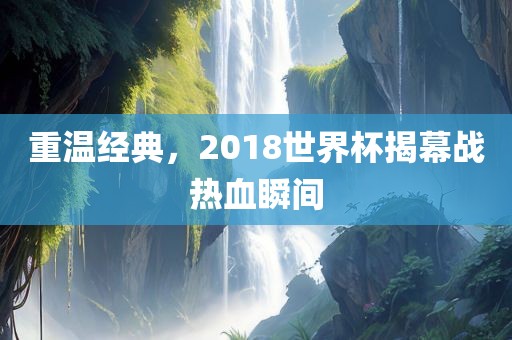 重温经典，2018世界杯揭幕战热血瞬间