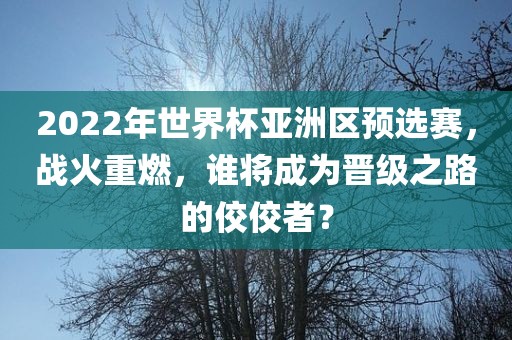 2022年世界杯亚洲区预选赛，战火重燃，谁将成为晋级之路的佼佼者？