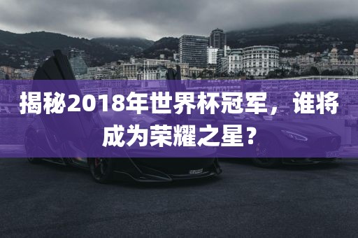 揭秘2018年世界杯冠军，谁将成为荣耀之星？
