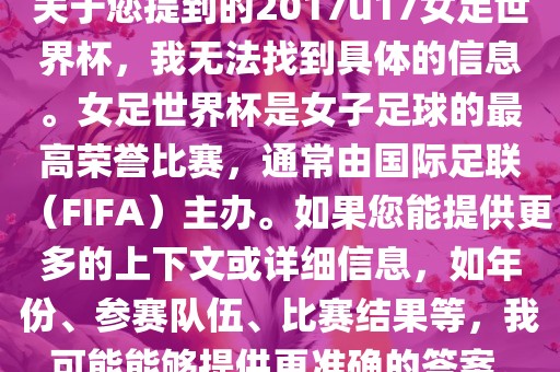 关于您提到的2017u17女足世界杯，我无法找到具体的信息。女足世界杯是女子足球的最高荣誉比赛，通常由国际足联（FIFA）主办。如果您能提供更多的上下文或详细信息，如年份、参赛队伍、比赛结果等，我可能能够提供更准确的答案。