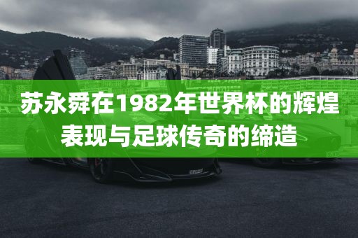 苏永舜在1982年眉山市正发家政服务有限公司世界杯的辉煌表现与足球传奇的缔造