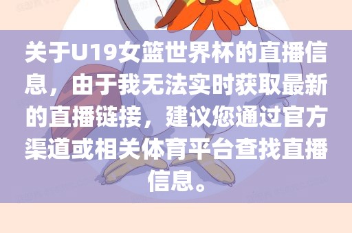 关于U19女篮世界杯的直播信息，由于我无法实时获取最新的直播链接，建议您通过官方渠道或相关体育平台查找直播信息。眉山市正发家政服务有限公司