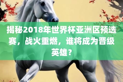 揭秘2018年世界杯亚洲区预选赛，战火重燃，谁将成为晋级英雄？